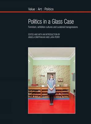 Angela Dimitrakaki - Politics in a Glass Case: Feminism, Exhibition Cultures and Curatorial Transgressions (Value Art Politics LUP) - 9781781381700 - V9781781381700