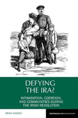 Brian Hughes - Defying the IRA?: Intimidation, Coercion, and Communities during the Irish Revolution (Reappraisals in Irish History LUP) - 9781781382974 - V9781781382974