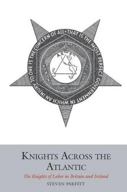 Steven Parfitt - Knights Across the Atlantic: The Knights of Labor in Britain and Ireland (Studies in Labour History) - 9781781383186 - 9781781383186