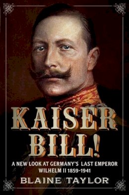 Blaine Taylor - Kaiser Bill!: A New Look at Imperial Germany´s Last Emperor, Wilhelm II 1859-1941 - 9781781550014 - V9781781550014