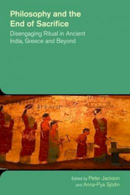 Professor Peter Jackson (Ed.) - Philosophy and the End of Sacrifice: Disengaging Ritual in Ancient India, Greece and Beyond (The Study of Religion in a Global Context) - 9781781791240 - V9781781791240