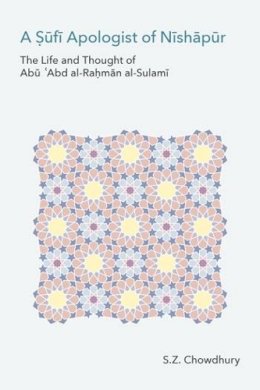 S. Z. Chowdhury - A Sufi Apologist of Nishapur: The Life and Thought of Abu Abd Al-Rahman Al-Sulami - 9781781795224 - V9781781795224