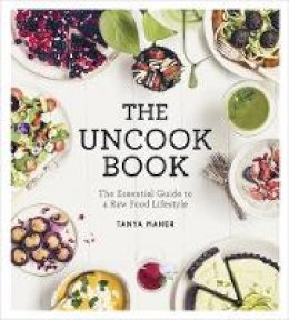 Tanya Maher - The Uncook Book: The Essential Guide to a Raw Food Lifestyle - 9781781805640 - V9781781805640