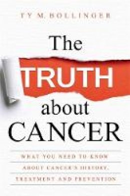 Ty M. Bollinger - The Truth about Cancer: What You Need to Know about Cancer´s History, Treatment and Prevention - 9781781807613 - V9781781807613