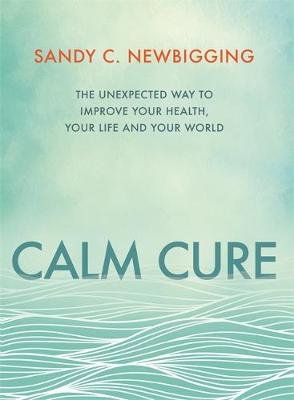 Sandy C. Newbigging - Calm Cure: The Unexpected Way to Improve Your Health, Your Life and Your World - 9781781808238 - V9781781808238