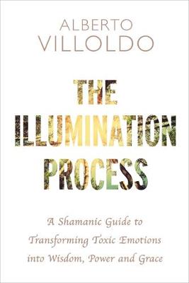 Alberto Villoldo - The Illumination Process: A Shamanic Guide to Transforming Toxic Emotions into Wisdom, Power, and Grace - 9781781808610 - V9781781808610