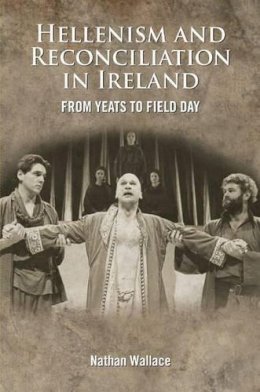 Nathan Wallace - The Hellenism and Reconciliation in Ireland from Yeats to Field Day - 9781782050681 - V9781782050681