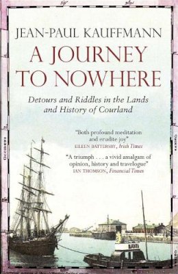 Jean-Paul Kauffmann - A Journey to Nowhere: Detours and Riddles in the Lands and History of Courland - 9781782062424 - V9781782062424
