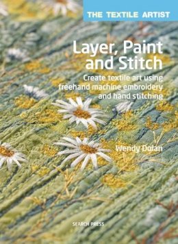 Wendy Dolan - The Textile Artist: Layer, Paint and Stitch: Create Textile Art Using Freehand Machine Embroidery and Hand Stitching - 9781782210740 - V9781782210740