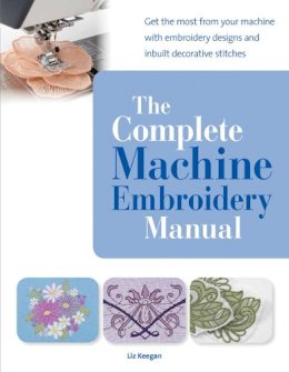 Elizabeth Keegan - The Complete Machine Embroidery Manual: Get the Most from Your Machine with Embroidery Designs and Inbuilt Decorative Stitches - 9781782210993 - V9781782210993