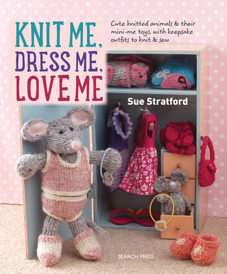 Sue Stratford - Knit Me, Dress Me, Love Me: Cute Knitted Animals and Their Mini-Me Toys, with Keepsake Outfits to Knit & Sew - 9781782213796 - V9781782213796