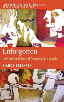 Bianca Brijnath - Unforgotten: Love and the Culture of Dementia Care in India (Life Course, Culture and Aging: Global Transformations) - 9781782383543 - V9781782383543