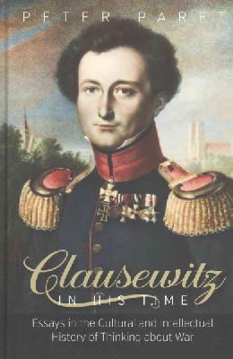 Peter Paret - Clausewitz in His Time: Essays in the Cultural and Intellectual History of Thinking About War - 9781782385813 - V9781782385813