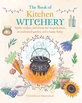 Greenleaf, Cerridwen - The Book of Kitchen Witchery: Spells, Recipes and Rituals for Magical Meals, an Enchanted Garden and a Happy Home - 9781782493723 - V9781782493723