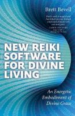 Brett Bevell - New Reiki Software for Divine Living – An Energetic Embodiment of Divine Grace - 9781782790044 - V9781782790044