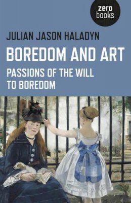 Julian Jason Haladyn - Boredom and Art – Passions of the Will To Boredom - 9781782799986 - V9781782799986