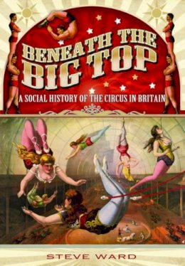 Steve Ward - Beneath the Big Top: A Social History of the Circus in Britain - 9781783030491 - V9781783030491