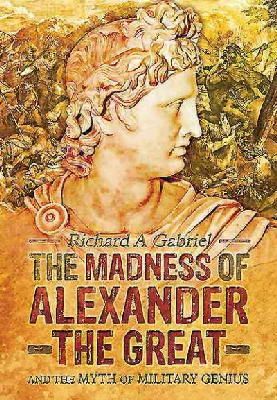 Professor Richard A. Gabriel - Madness of Alexander ther Great: And the Myths of Military Genius - 9781783461974 - V9781783461974