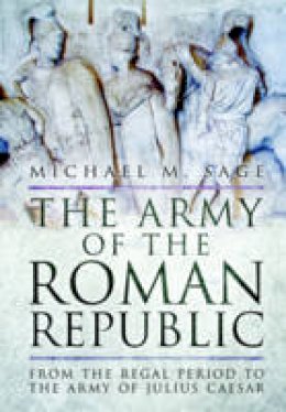 Michael M. Sage - The Army of the Roman Republic: From the Regal Period to the Army of Julius Caesar - 9781783463794 - V9781783463794