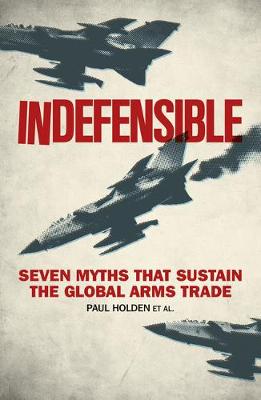 Paul Holden - Indefensible: Seven Myths that Sustain the Global Arms Trade - 9781783605651 - V9781783605651
