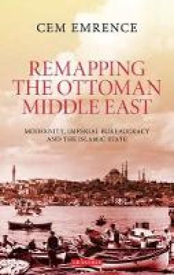 Cem Emrence - Remapping the Ottoman Middle East: Modernity, Imperial Bureaucracy and Islam - 9781784531614 - V9781784531614