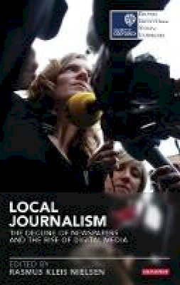Rasmus Klei Nielsen - Local Journalism: The Decline of Newspapers and the Rise of Digital Media - 9781784533205 - V9781784533205
