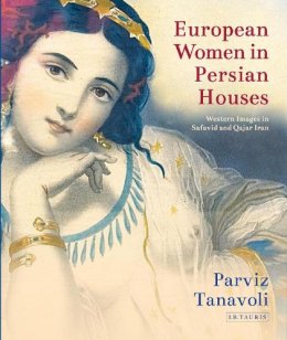 Parviz Tanavoli - European Women in Persian Houses: Western Images in Safavid and Qajar Iran - 9781784535070 - V9781784535070