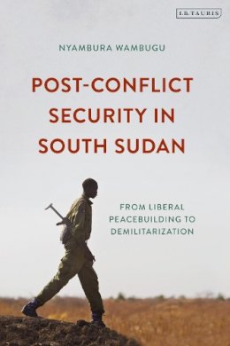 Nyambura Wambugu - Post-Conflict Security in South Sudan: From Liberal Peacebuilding to Demilitarization - 9781784536947 - V9781784536947