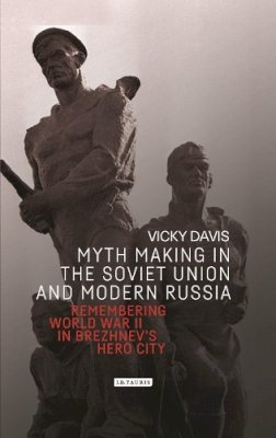 Vicky Davis - Myth Making in the Soviet Union and Modern Russia: Remembering World War Two in Brezhnev´s Hero City - 9781784539481 - V9781784539481