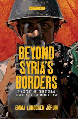 Emma Lundgren Jörum - Beyond Syria’s Borders: A History of Territorial Disputes in the Middle East - 9781784539733 - V9781784539733
