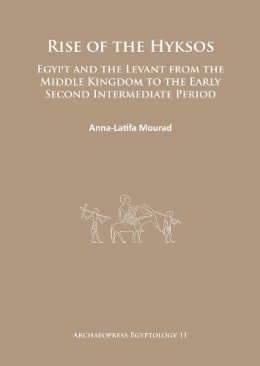 Anna-Latifa Mourad - Rise of the Hyksos: Egypt and the Levant from the Middle Kingdom to the Early Second Intermediate Period - 9781784911331 - V9781784911331