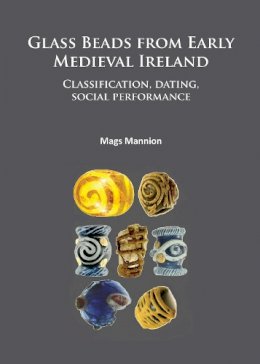 Mannion Mags - Glass Beads from Early Medieval Ireland: Classification, Dating, Social Performance - 9781784911966 - V9781784911966