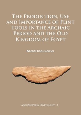 Michal Kobusiewicz - The Production, Use and Importance of Flint Tools in the Archaic Period and the Old Kingdom in Egypt - 9781784912499 - V9781784912499 Michal Kobusiewicz - The Production, Use and Importance of Flint Tools in the Archaic Period and the Old Kingdom in Egypt - 9781784912499 - V9781784912499
