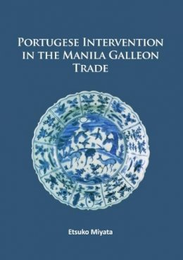Etsuko Miyata - Portuguese Intervention in the Manila Galleon Trade: The structure and networks of trade between Asia and America in the 16th and 17th centuries as revealed by Chinese Ceramics and Spanish archives - 9781784915322 - V9781784915322