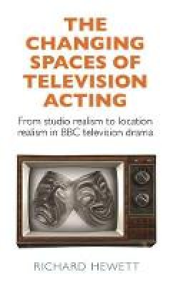 Richard Hewett - The Changing Spaces of Television Acting: From Studio Realism to Location Realism in BBC Television Drama - 9781784992989 - V9781784992989