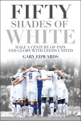 Gary Edwards - Fifty Shades of White: Half a Century of Pain and Glory with Leeds United - 9781785311987 - V9781785311987
