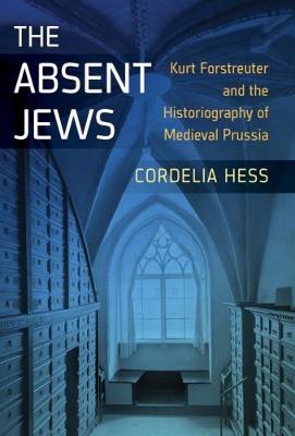 Cordelia Hess - The Absent Jews: Kurt Forstreuter and the Historiography of Medieval Prussia - 9781785334924 - V9781785334924
