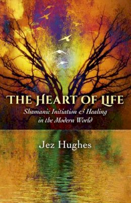 Jez Hughes - Heart of Life, The – Shamanic Initiation & Healing in the Modern World - 9781785350269 - V9781785350269