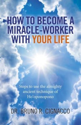 Dr. Bruno R. Cignacco - How to Become a Miracle–Worker with Your Life – Steps to use the almighty ancient technique of Ho`oponopono - 9781785351211 - V9781785351211