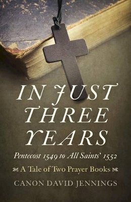 Canon David Jennings - In Just Three Years – Pentecost 1549 to All Saints` 1552 – A Tale of Two Prayer Books - 9781785354304 - V9781785354304