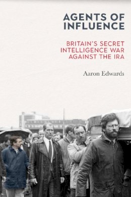 Aaron Edwards - Agents of Influence: Britain’s Secret Intelligence War Against the IRA - 9781785373411 - 9781785373411