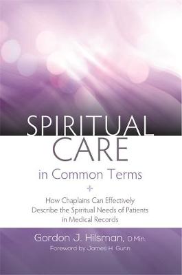 Gordon J. Hilsman - Spiritual Care in Common Terms: How Chaplains Can Effectively Describe the Spiritual Needs of Patients in Medical Records - 9781785927249 - V9781785927249