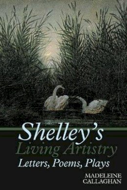 Madeleine Callaghan - Shelley’s Living Artistry: Letters, Poems, Plays - 9781786940247 - V9781786940247