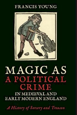 Francis Young - Magic as a Political Crime in Medieval and Early Modern England: A History of Sorcery and Treason - 9781788310215 - V9781788310215