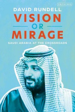 David Rundell - Vision or Mirage: Saudi Arabia at the Crossroads - 9781838605933 - 9781838605933