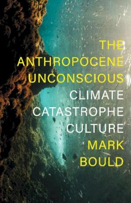 Mark Bould - The Anthropocene Unconscious: Climate Catastrophe in Contemporary Culture: Climate Catastrophe Culture - 9781839760471 - V9781839760471