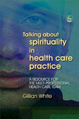 Gillian White - Talking About Spirituality in Health Care Practice: A Resource for the Multi-Professional Health Care Team - 9781843103059 - V9781843103059