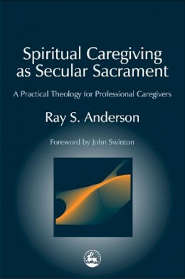 Ray S. Anderson - Spiritual Caregiving as Secular Sacrament: A Practical Theology for Professional Caregivers (Practical Theology Series) - 9781843107460 - V9781843107460