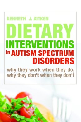 Kenneth J. Aitken - Dietary Interventions in Autism Spectrum Disorders: Why They Work When They Do, Why They Don't When They Don't - 9781843109396 - V9781843109396