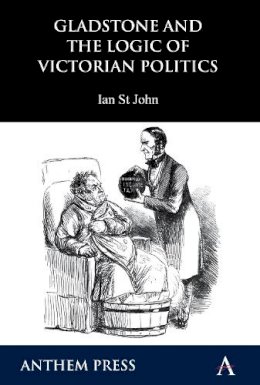 Ian St John - Gladstone and the Logic of Victorian Politics (Anthem Perspectives in History) - 9781843318729 - V9781843318729